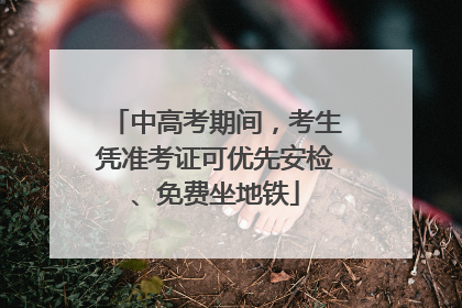 中高考期间，考生凭准考证可优先安检、免费坐地铁