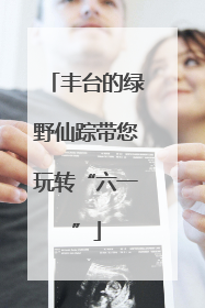 丰台的绿野仙踪带您玩转“六一”