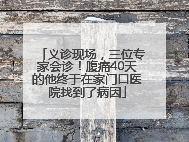 义诊现场，三位专家会诊！腹痛40天的他终于在家门口医院找到了病因