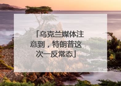 乌克兰媒体注意到，特朗普这次一反常态