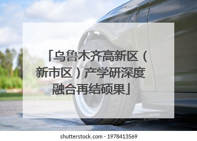 乌鲁木齐高新区（新市区）产学研深度融合再结硕果