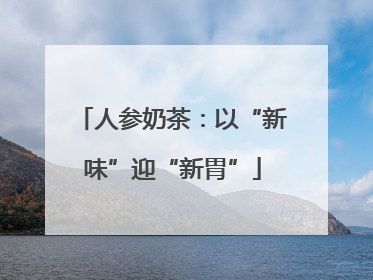 人参奶茶：以“新味”迎“新胃”