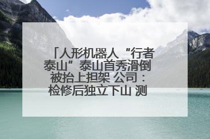人形机器人“行者泰山”泰山首秀滑倒被抬上担架 公司：检修后独立下山 测试就是为暴露问题