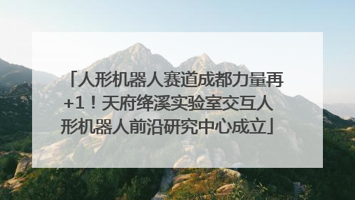人形机器人赛道成都力量再+1！天府绛溪实验室交互人形机器人前沿研究中心成立