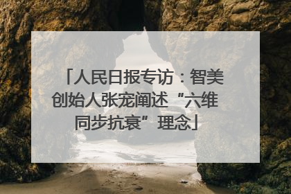 人民日报专访：智美创始人张宠阐述“六维同步抗衰”理念