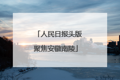 人民日报头版聚焦安徽南陵