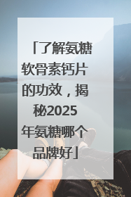 了解氨糖软骨素钙片的功效，揭秘2025年氨糖哪个品牌好