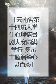 云南省第十四届大学生心理情景剧大赛圆满举行 多元主题演绎心灵百态