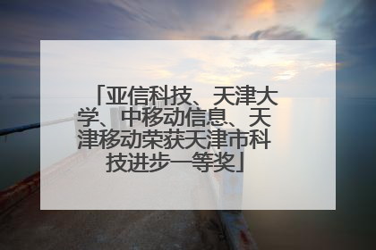 亚信科技、天津大学、中移动信息、天津移动荣获天津市科技进步一等奖
