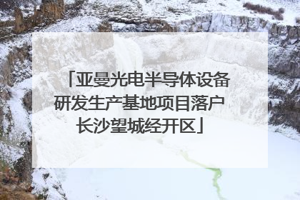 亚曼光电半导体设备研发生产基地项目落户长沙望城经开区