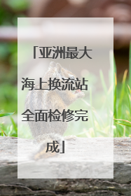 亚洲最大海上换流站全面检修完成