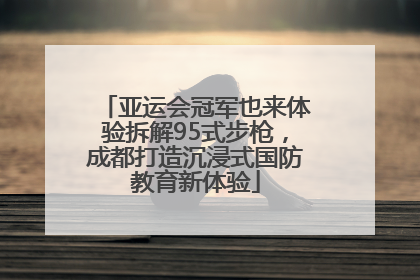 亚运会冠军也来体验拆解95式步枪，成都打造沉浸式国防教育新体验