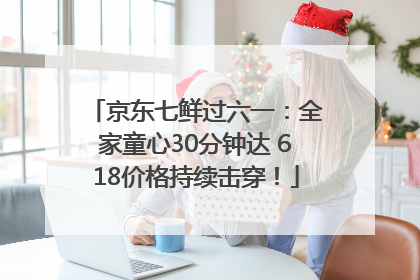 京东七鲜过六一：全家童心30分钟达 618价格持续击穿！