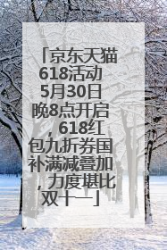 京东天猫618活动5月30日晚8点开启，618红包九折券国补满减叠加，力度堪比双十一
