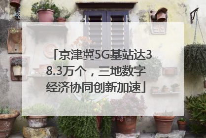 京津冀5G基站达38.3万个，三地数字经济协同创新加速