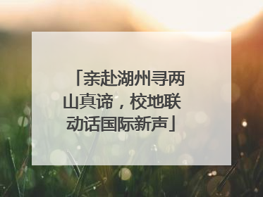 亲赴湖州寻两山真谛，校地联动话国际新声