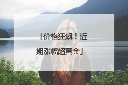 价格狂飙！近期涨幅超黄金