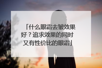 什么眼霜去皱效果好？追求效果的同时又有性价比的眼霜
