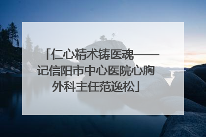 仁心精术铸医魂——记信阳市中心医院心胸外科主任范逸松