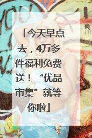 今天早点去，4万多件福利免费送！“优品市集”就等你啦