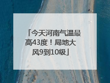 今天河南气温最高43度！局地大风9到10级