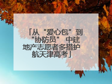 从“爱心包”到“协防员” 中建地产志愿者多措护航天津高考