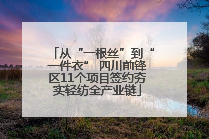 从“一根丝”到“一件衣” 四川前锋区11个项目签约夯实轻纺全产业链