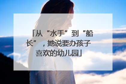 从“水手”到“船长”，她说要办孩子喜欢的幼儿园