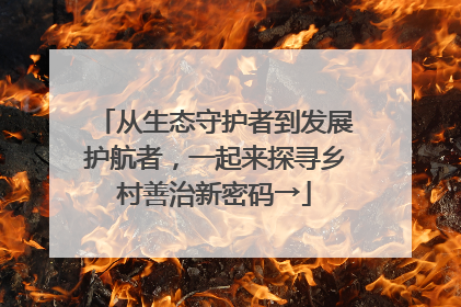 从生态守护者到发展护航者，一起来探寻乡村善治新密码→