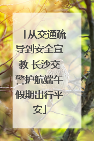 从交通疏导到安全宣教 长沙交警护航端午假期出行平安