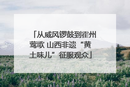 从威风锣鼓到霍州莺歌 山西非遗“黄土味儿”征服观众