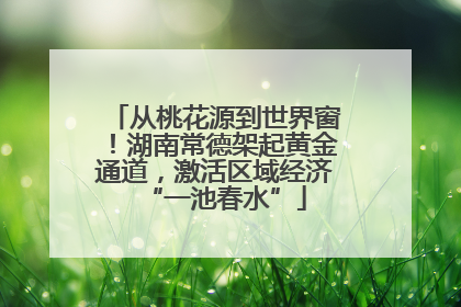 从桃花源到世界窗！湖南常德架起黄金通道，激活区域经济“一池春水”