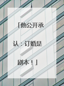 他公开承认：订婚是剧本！