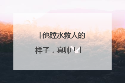 他蹚水救人的样子，真帅！