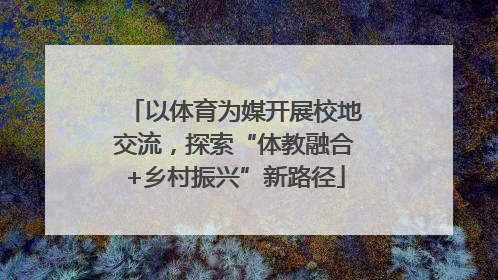 以体育为媒开展校地交流，探索“体教融合+乡村振兴”新路径