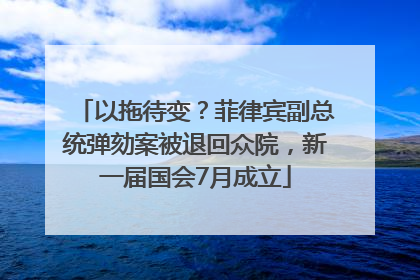 以拖待变？菲律宾副总统弹劾案被退回众院，新一届国会7月成立