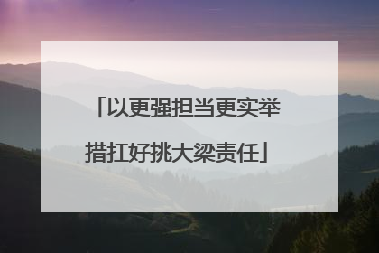 以更强担当更实举措扛好挑大梁责任