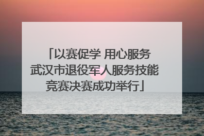 以赛促学 用心服务 武汉市退役军人服务技能竞赛决赛成功举行
