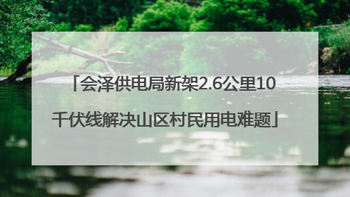 会泽供电局新架2.6公里10千伏线解决山区村民用电难题