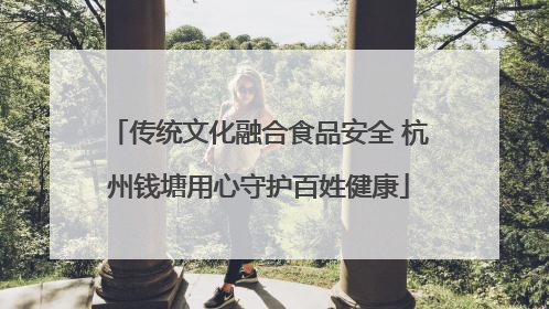 传统文化融合食品安全 杭州钱塘用心守护百姓健康