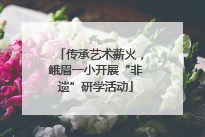 传承艺术薪火，峨眉一小开展“非遗”研学活动