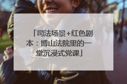司法场景+红色剧本：博山法院里的一堂沉浸式党课