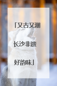 又古又潮 长沙非遗好韵味