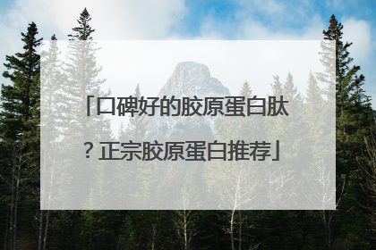 口碑好的胶原蛋白肽？正宗胶原蛋白推荐