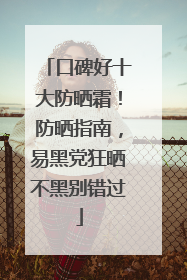 口碑好十大防晒霜！防晒指南，易黑党狂晒不黑别错过