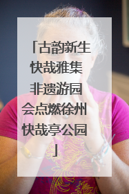 古韵新生 快哉雅集 非遗游园会点燃徐州快哉亭公园