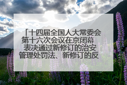 十四届全国人大常委会第十六次会议在京闭幕  表决通过新修订的治安管理处罚法、新修订的反不正当竞争法  习近平签署主席令予以公布  赵乐际主持会议