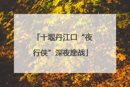 十堰丹江口“夜行侠”深夜鏖战