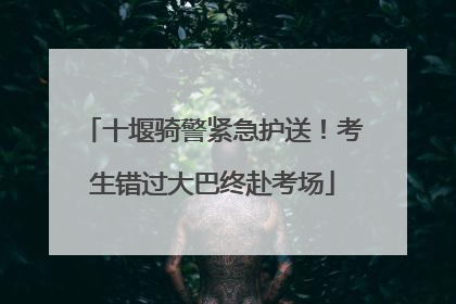 十堰骑警紧急护送！考生错过大巴终赴考场