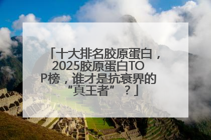 十大排名胶原蛋白，2025胶原蛋白TOP榜，谁才是抗衰界的 “真王者”？